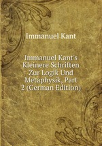Immanuel Kant`s Kleinere Schriften Zur Logik Und Metaphysik, Part 2 (German Edition)
