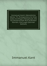 Immanuel Kant`s Smmtliche Werke: Th. Prolegomena Zu Einer Jeden Knftigen Metaphysik, Die Als Wissenschaft Wird Auftreten Knnen, Und Logik (German Edition)