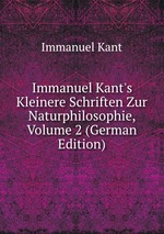 Immanuel Kant`s Kleinere Schriften Zur Naturphilosophie, Volume 2 (German Edition)