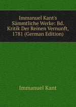 Immanuel Kant`s Smmtliche Werke: Bd. Kritik Der Reinen Vernunft, 1781 (German Edition)