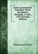 Kant`s Gesammelte Schriften: Kritik Der Reinen Vernunft, 2. Aufl., 1787 (German Edition)
