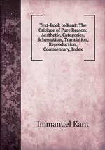 Text-Book to Kant: The Critique of Pure Reason; Aesthetic, Categories, Schematism, Translation, Reproduction, Commentary, Index