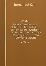 Kant`s Gesammelte Schriften: Die Religion Innerhalb Der Grenzen Der Blossen Vernunft. Die Metaphysik Der Sitten (German Edition)