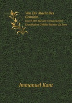 I. Kant: Von Der Macht Des Gemths. Durch Den Blossen Vorsatz Seiner Krankhaften Gefhle Meister Zu Seyn