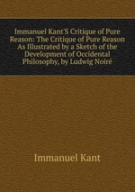 Immanuel Kant`S Critique of Pure Reason: The Critique of Pure Reason As Illustrated by a Sketch of the Development of Occidental Philosophy, by Ludwig Noir
