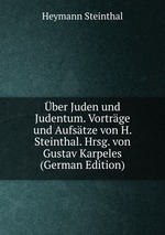 ber Juden und Judentum. Vortrge und Aufstze von H. Steinthal. Hrsg. von Gustav Karpeles (German Edition)