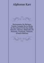 Dictionnaire Du Pcheur: Traite Complet De La Pche En Eau Douce Et En Eau Sale, Histoire, Moeurs, Habitudes De Poissons, Crustacs, Testacs . (French Edition)