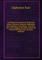 La Pche En Eau Douce Et En Eau Sale: Histoire, Meurs, Habitudes Des Poissons, Crustancs, Testacs, Etc. Lois, Usages, Procds, Ruses Et Secrets Des Pcheurs (French Edition)