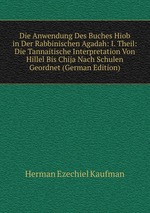 Die Anwendung Des Buches Hiob in Der Rabbinischen Agadah: I. Theil: Die Tannaitische Interpretation Von Hillel Bis Chija Nach Schulen Geordnet (German Edition)