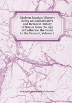 Modern Russian History: Being an Authoritative and Detailed History of Russia from the Age of Catherine the Great to the Present, Volume 2