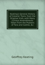 Keating`s General History of Ireland: Trans. from the Original Irish, with Many Curious Amendments Taken from the Psalters of Tara and Cashel, &c