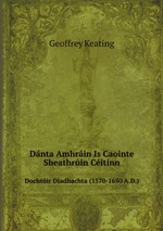 Dnta Amhrin Is Caointe Sheathrin Citinn. Dochtir Diadhachta (1570-1650 A.D.)