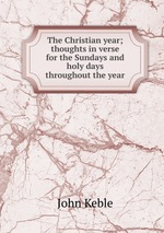 The Christian year; thoughts in verse for the Sundays and holy days throughout the year