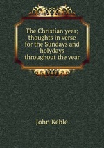 The Christian year; thoughts in verse for the Sundays and holydays throughout the year