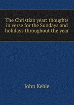 The Christian year: thoughts in verse for the Sundays and holidays throughout the year