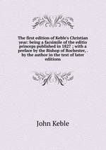 The first edition of Keble`s Christian year: being a facsimile of the editio princeps published in 1827 ; with a preface by the Bishop of Rochester, . by the author in the text of later editions