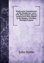 Studia sacra. Commentaries on the introductory verses of St. John`s Gospel, and on a portion of St. Paul`s Epistle to the Romans; with other theological papers