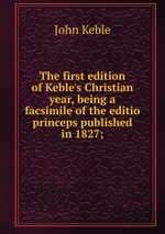 The first edition of Keble`s Christian year, being a facsimile of the editio princeps published in 1827;