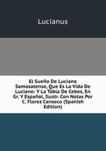 El Sueo De Luciano Samosatense, Que Es La Vida De Luciano: Y La Tabla De Cebes, En Gr. Y Espaol, Ilustr. Con Notas Por C. Florez Canseco (Spanish Edition)