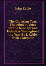 The Christian Year, Thoughts in Verse for the Sundays and Holydays Throughout the Year By J. Keble. with a Memoir