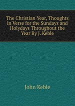 The Christian Year, Thoughts in Verse for the Sundays and Holydays Throughout the Year By J. Keble