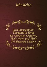 Lyra Innocentium: Thoughts in Verse On Christian Children, Their Ways, and Their Privileges By J. Keble