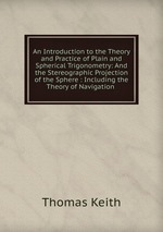 An Introduction to the Theory and Practice of Plain and Spherical Trigonometry: And the Stereographic Projection of the Sphere : Including the Theory of Navigation