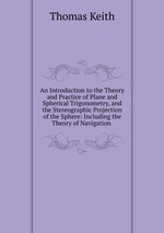 An Introduction to the Theory and Practice of Plane and Spherical Trigonometry, and the Stereographic Projection of the Sphere: Including the Theory of Navigation