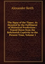 The Signs of the Times: As Denoted by the Fulfilment of Historical Predictions : Traced Down from the Babylonish Captivity to the Present Time, Volume 1
