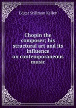 Chopin the composer; his structural art and its influence on contemporaneous music