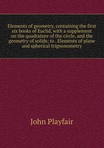 Elements of geometry, containing the first six books of Euclid, with a supplement on the quadrature of the circle, and the geometry of solids; to . Elements of plane and spherical trignonometry