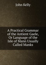 A Practical Grammar of the Antient Gaele, Or Language of the Isle of Mann Usually Called Manks