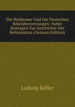 Die Waldenser Und Die Deutschen Bibelbersetzungen: Nebst Beitrgen Zur Geschichte Der Reformation (German Edition)