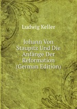 Johann Von Staupitz Und Die Anfnge Der Reformation (German Edition)