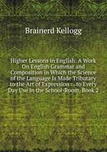 Higher Lessons in English: A Work On English Grammar and Composition in Which the Science of the Language Is Made Tributary to the Art of Expression : . to Every Day Use in the School-Room, Book 2