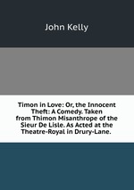 Timon in Love: Or, the Innocent Theft: A Comedy. Taken from Thimon Misanthrope of the Sieur De Lisle. As Acted at the Theatre-Royal in Drury-Lane.
