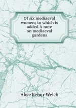 Of six mediaeval women; to which is added A note on mediaeval gardens