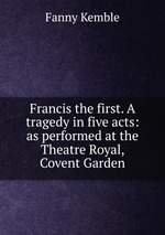 Francis the first. A tragedy in five acts: as performed at the Theatre Royal, Covent Garden