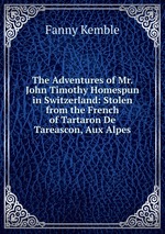 The Adventures of Mr. John Timothy Homespun in Switzerland: Stolen from the French of Tartaron De Tareascon, Aux Alpes
