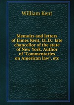 Memoirs and letters of James Kent, LL.D.: late chancellor of the state of New York. Author of "Commentaries on American law", etc