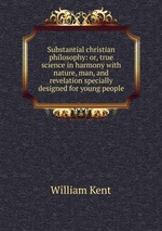 Substantial christian philosophy: or, true science in harmony with nature, man, and revelation specially designed for young people