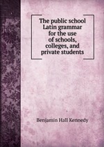 The public school Latin grammar for the use of schools, colleges, and private students