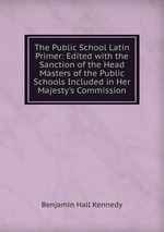The Public School Latin Primer: Edited with the Sanction of the Head Masters of the Public Schools Included in Her Majesty`s Commission