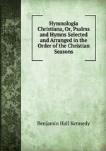 Hymnologia Christiana, Or, Psalms and Hymns Selected and Arranged in the Order of the Christian Seasons