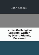 Letters On Religious Subjects: Written by Divers Friends, Deceased
