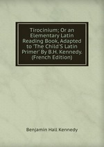 Tirocinium; Or an Elementary Latin Reading Book, Adapted to `The Child`S Latin Primer` By B.H. Kennedy. (French Edition)