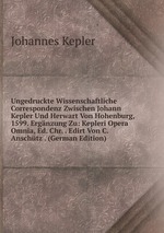 Ungedruckte Wissenschaftliche Correspondenz Zwischen Johann Kepler Und Herwart Von Hohenburg, 1599. Ergnzung Zu: Kepleri Opera Omnia, Ed. Chr. . Edirt Von C. Anschtz . (German Edition)