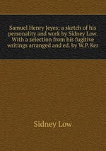 Samuel Henry Jeyes; a sketch of his personality and work by Sidney Low. With a selection from his fugitive writings arranged and ed. by W.P. Ker