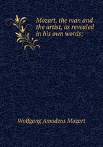 Mozart, the man and the artist, as revealed in his own words;