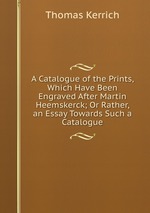 A Catalogue of the Prints, Which Have Been Engraved After Martin Heemskerck; Or Rather, an Essay Towards Such a Catalogue